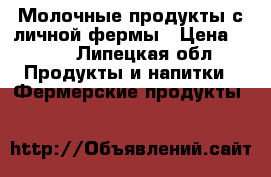 Молочные продукты с личной фермы › Цена ­ 150 - Липецкая обл. Продукты и напитки » Фермерские продукты   